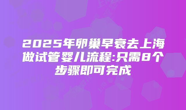 2025年卵巢早衰去上海做试管婴儿流程:只需8个步骤即可完成