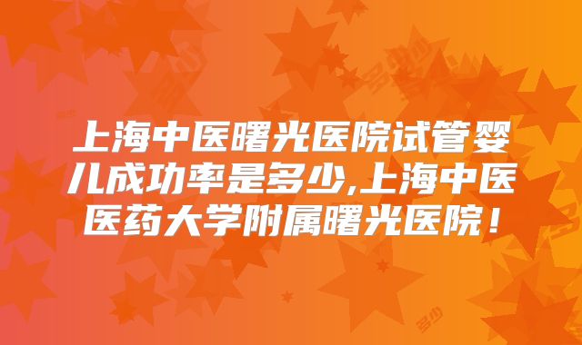 上海中医曙光医院试管婴儿成功率是多少,上海中医医药大学附属曙光医院!