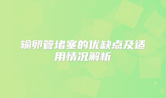 输卵管堵塞的优缺点及适用情况解析