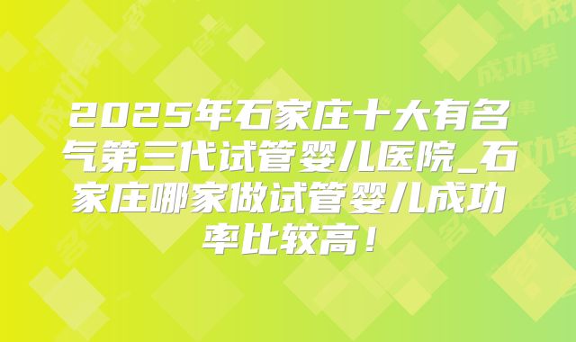 2025年石家庄十大有名气第三代试管婴儿医院_石家庄哪家做试管婴儿成功率比较高!