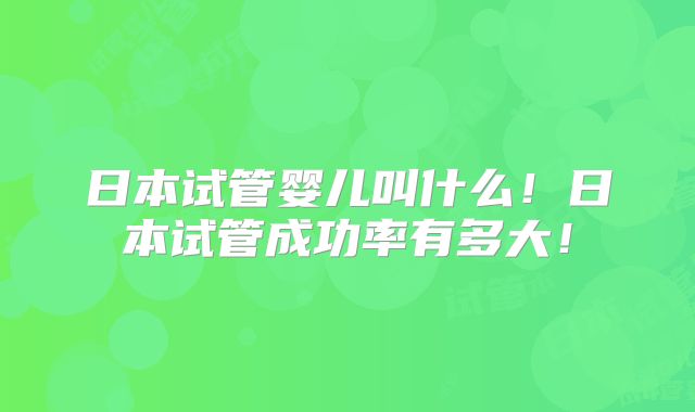 日本试管婴儿叫什么！日本试管成功率有多大！