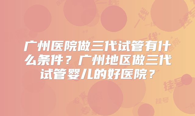 广州医院做三代试管有什么条件?广州地区做三代试管婴儿的好医院?