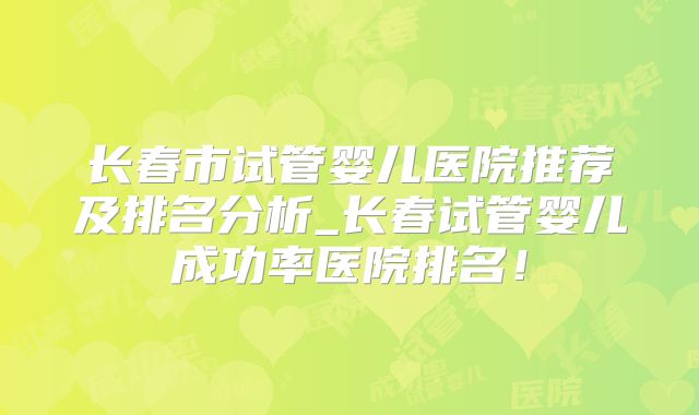 长春市试管婴儿医院推荐及排名分析_长春试管婴儿成功率医院排名！