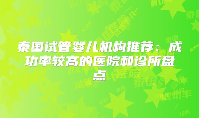 泰国试管婴儿机构推荐:成功率较高的医院和诊所盘点