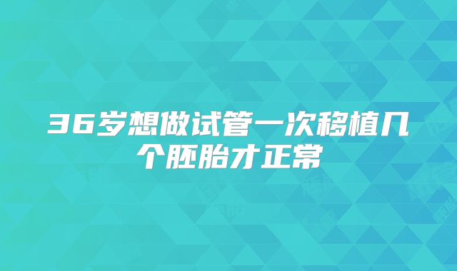 36岁想做试管一次移植几个胚胎才正常