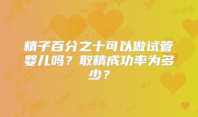 精子百分之十可以做试管婴儿吗？取精成功率为多少？