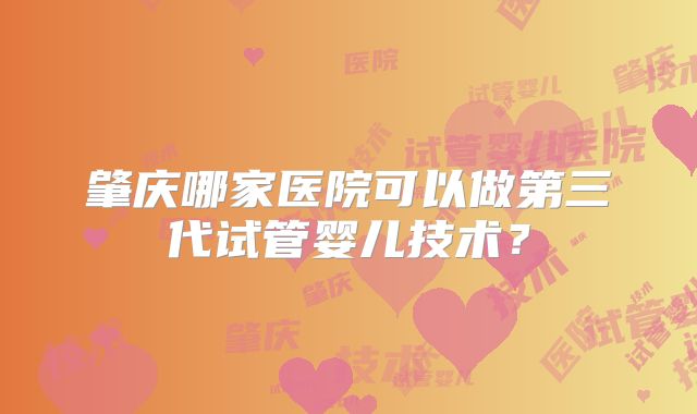 肇庆哪家医院可以做第三代试管婴儿技术？
