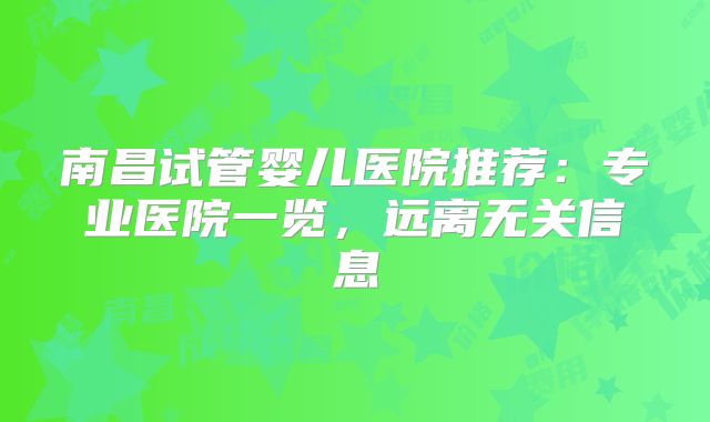 南昌试管婴儿医院推荐:专业医院一览,远离无关信息