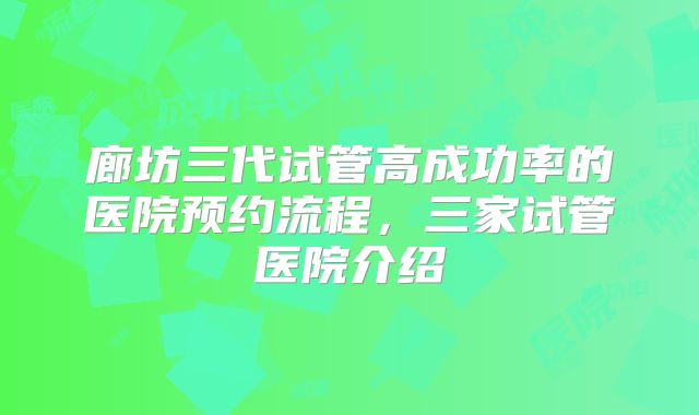 廊坊三代试管高成功率的医院预约流程，三家试管医院介绍