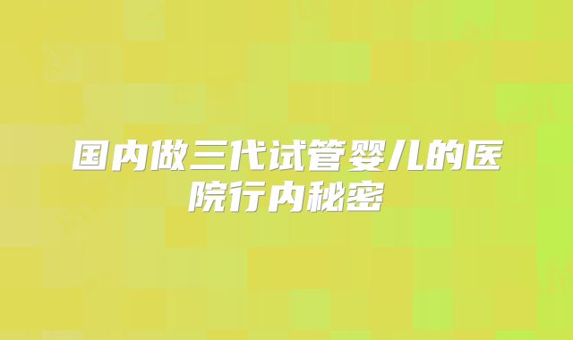 国内做三代试管婴儿的医院行内秘密