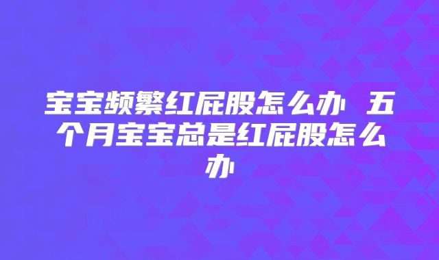 宝宝频繁红屁股怎么办 五个月宝宝总是红屁股怎么办