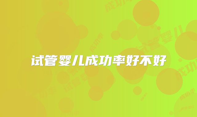 试管婴儿成功率好不好