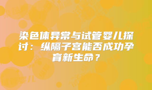 染色体异常与试管婴儿探讨：纵隔子宫能否成功孕育新生命？