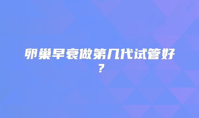 卵巢早衰做第几代试管好？