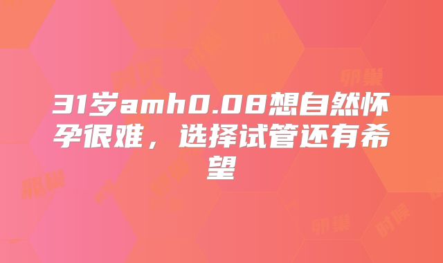 31岁amh0.08想自然怀孕很难，选择试管还有希望