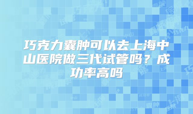 巧克力囊肿可以去上海中山医院做三代试管吗？成功率高吗