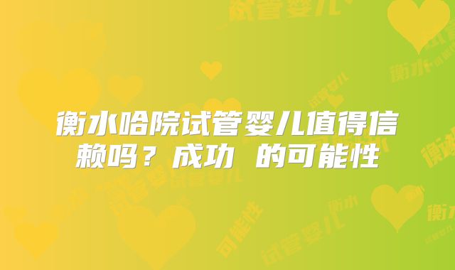 衡水哈院试管婴儿值得信赖吗？成功 的可能性