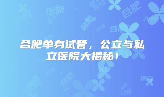 合肥单身试管，公立与私立医院大揭秘！