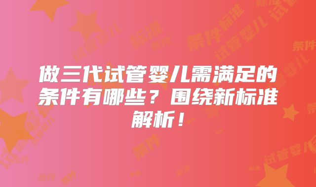 做三代试管婴儿需满足的条件有哪些?围绕新标准解析!