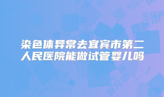 染色体异常去宜宾市第二人民医院能做试管婴儿吗