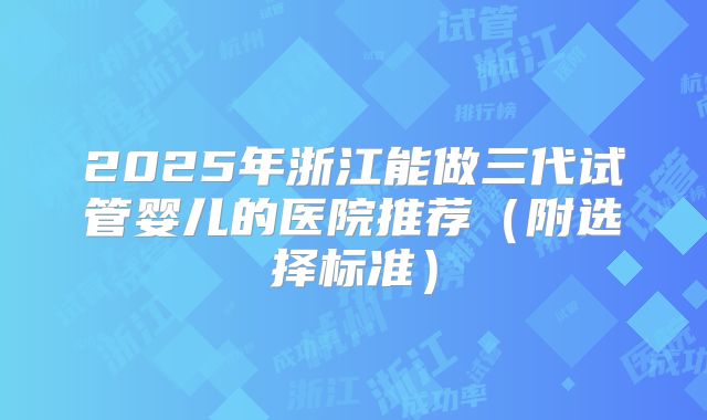 2025年浙江能做三代试管婴儿的医院推荐（附选择标准）
