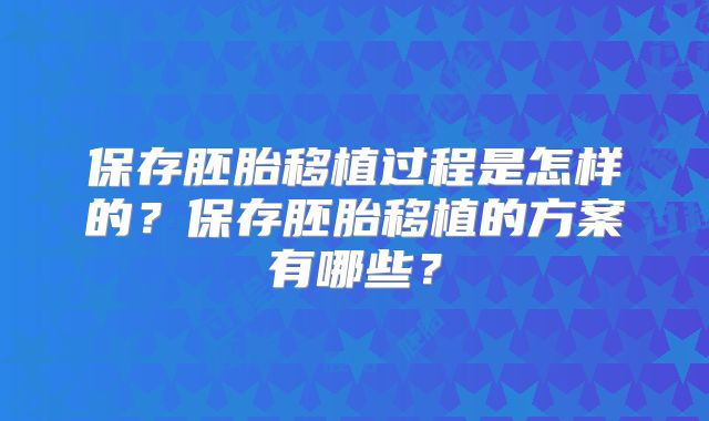 保存胚胎移植过程是怎样的？保存胚胎移植的方案有哪些？