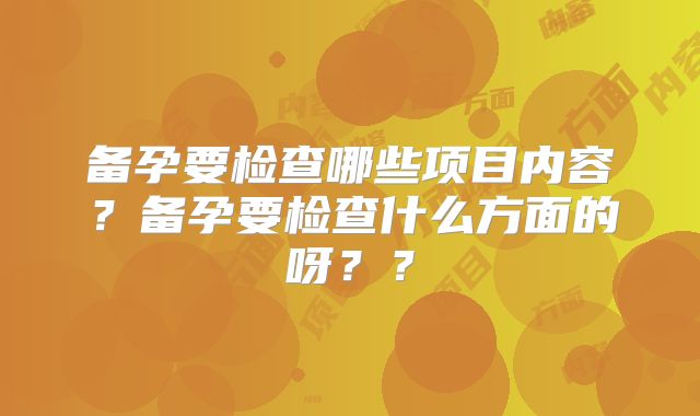 备孕要检查哪些项目内容?备孕要检查什么方面的呀??
