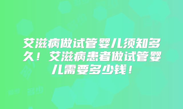 艾滋病做试管婴儿须知多久!艾滋病患者做试管婴儿需要多少钱!
