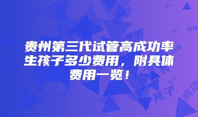 贵州第三代试管高成功率生孩子多少费用，附具体费用一览！