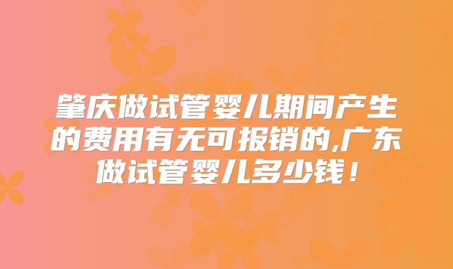 肇庆做试管婴儿期间产生的费用有无可报销的,广东做试管婴儿多少钱!