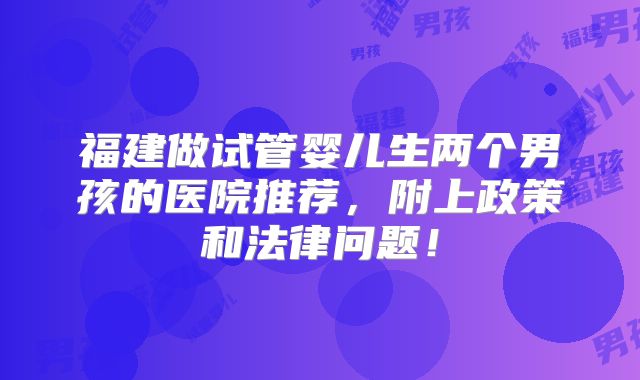 福建做试管婴儿生两个男孩的医院推荐,附上政策和法律问题!