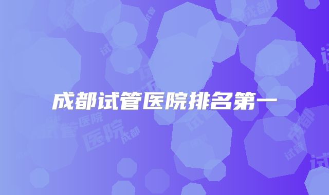 成都试管医院排名第一