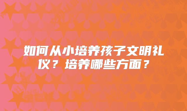 如何从小培养孩子文明礼仪？培养哪些方面？