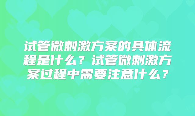 试管微刺激方案的具体流程是什么？试管微刺激方案过程中需要注意什么？