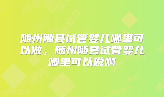 随州随县试管婴儿哪里可以做，随州随县试管婴儿哪里可以做啊