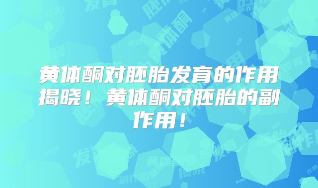 黄体酮对胚胎发育的作用揭晓!黄体酮对胚胎的副作用!