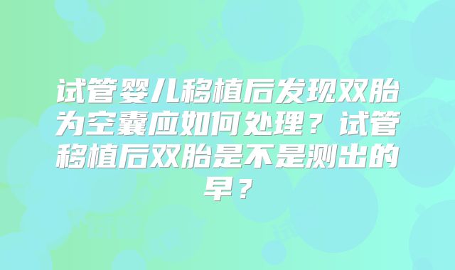 试管婴儿移植后发现双胎为空囊应如何处理？试管移植后双胎是不是测出的早？