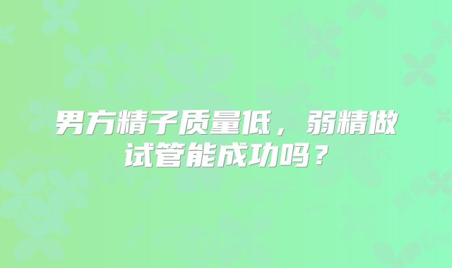 男方精子质量低，弱精做试管能成功吗？
