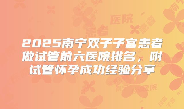 2025南宁双子子宫患者做试管前六医院排名，附试管怀孕成功经验分享