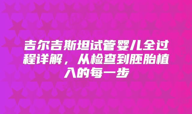 吉尔吉斯坦试管婴儿全过程详解，从检查到胚胎植入的每一步