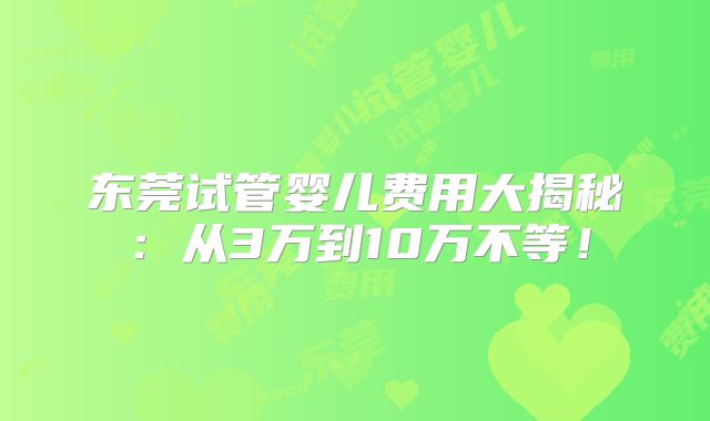 东莞试管婴儿费用大揭秘:从3万到10万不等!