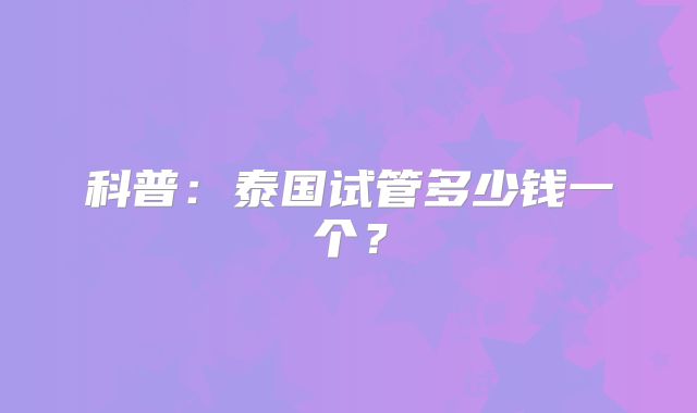 科普：泰国试管多少钱一个？