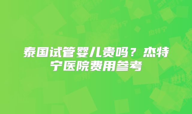 泰国试管婴儿贵吗？杰特宁医院费用参考