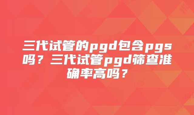 三代试管的pgd包含pgs吗？三代试管pgd筛查准确率高吗？