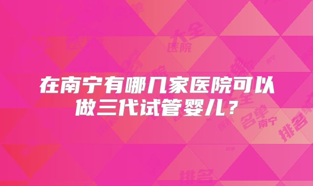 在南宁有哪几家医院可以做三代试管婴儿?