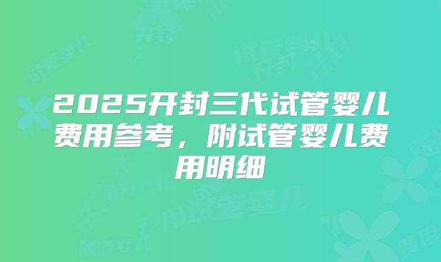 2025开封三代试管婴儿费用参考，附试管婴儿费用明细