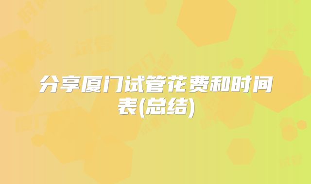 分享厦门试管花费和时间表(总结)