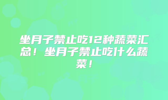 坐月子禁止吃12种蔬菜汇总！坐月子禁止吃什么蔬菜！