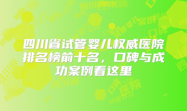 四川省试管婴儿权威医院排名榜前十名，口碑与成功案例看这里