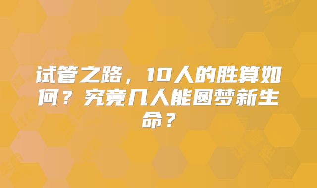 试管之路，10人的胜算如何？究竟几人能圆梦新生命？